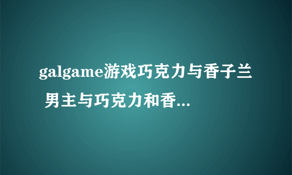 galgame游戏巧克力与香子兰 男主与巧克力和香子兰做过几次 羞羞的事