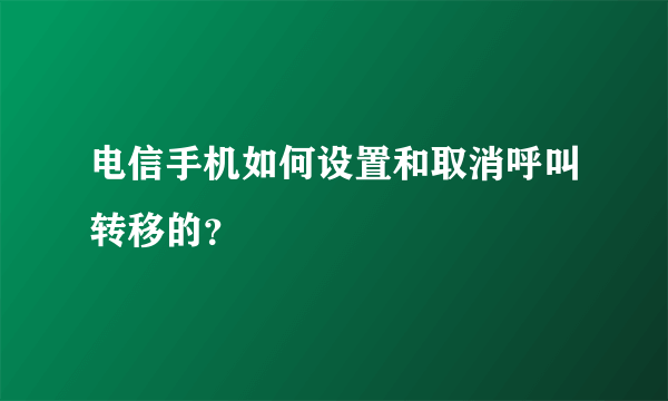 电信手机如何设置和取消呼叫转移的？