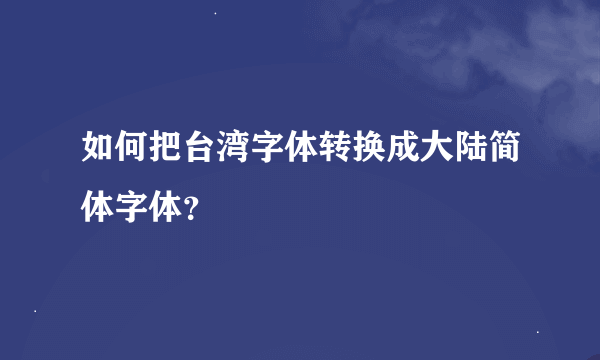 如何把台湾字体转换成大陆简体字体？