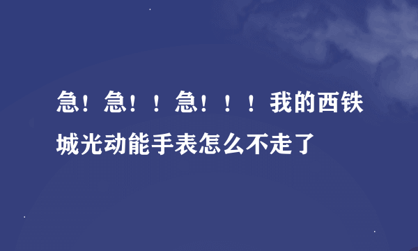 急！急！！急！！！我的西铁城光动能手表怎么不走了