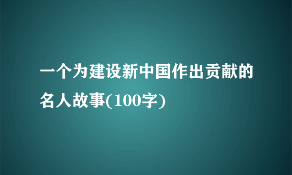 一个为建设新中国作出贡献的名人故事(100字)