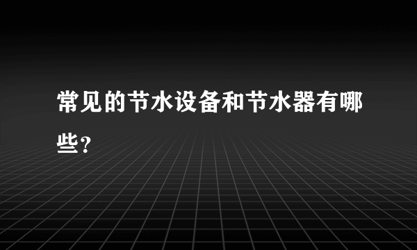 常见的节水设备和节水器有哪些？