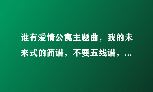 谁有爱情公寓主题曲，我的未来式的简谱，不要五线谱，就是1 2 3 数字的