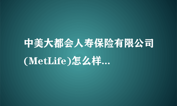 中美大都会人寿保险有限公司(MetLife)怎么样？谁知道啊？急~~谢谢啦