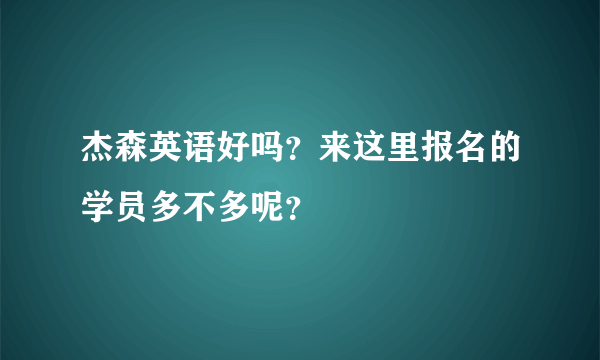 杰森英语好吗？来这里报名的学员多不多呢？