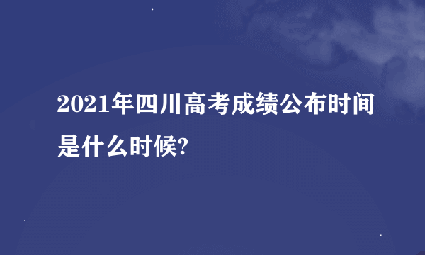 2021年四川高考成绩公布时间是什么时候?