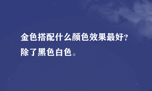 金色搭配什么颜色效果最好？除了黑色白色。