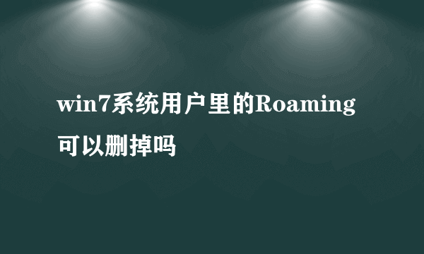 win7系统用户里的Roaming可以删掉吗