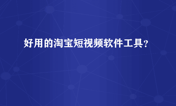 好用的淘宝短视频软件工具？