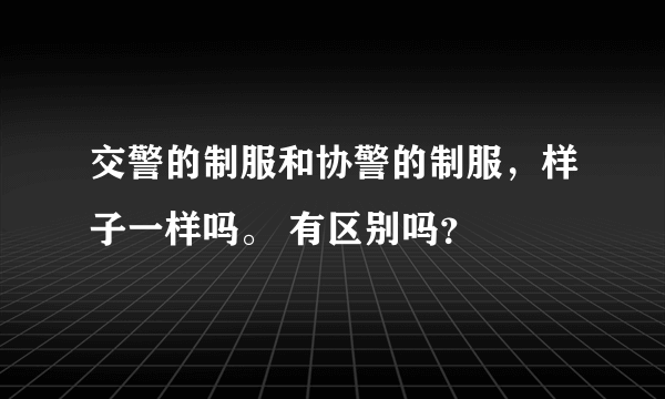 交警的制服和协警的制服，样子一样吗。 有区别吗？