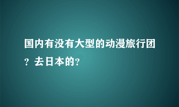 国内有没有大型的动漫旅行团？去日本的？