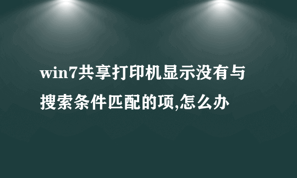 win7共享打印机显示没有与搜索条件匹配的项,怎么办