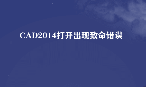 CAD2014打开出现致命错误