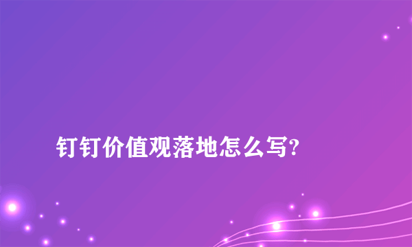 
钉钉价值观落地怎么写?

