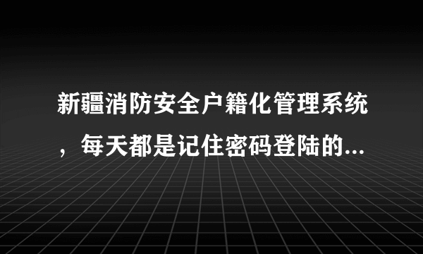 新疆消防安全户籍化管理系统，每天都是记住密码登陆的，突然今天提示用户名或密码错误，怎样找回密码？