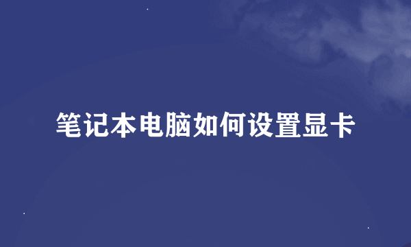 笔记本电脑如何设置显卡