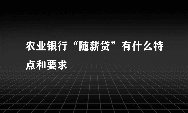 农业银行“随薪贷”有什么特点和要求