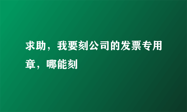 求助，我要刻公司的发票专用章，哪能刻