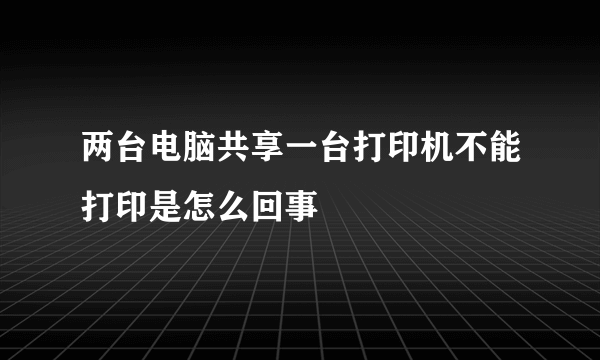 两台电脑共享一台打印机不能打印是怎么回事