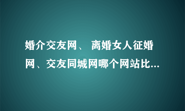 婚介交友网、 离婚女人征婚网、交友同城网哪个网站比较好的？