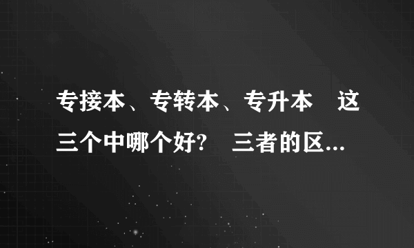 专接本、专转本、专升本 这三个中哪个好? 三者的区别是什么？