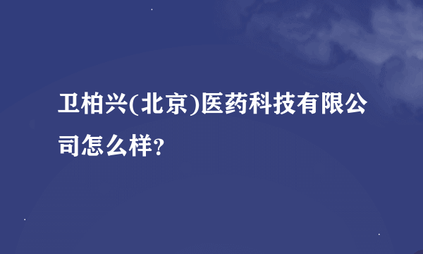 卫柏兴(北京)医药科技有限公司怎么样？