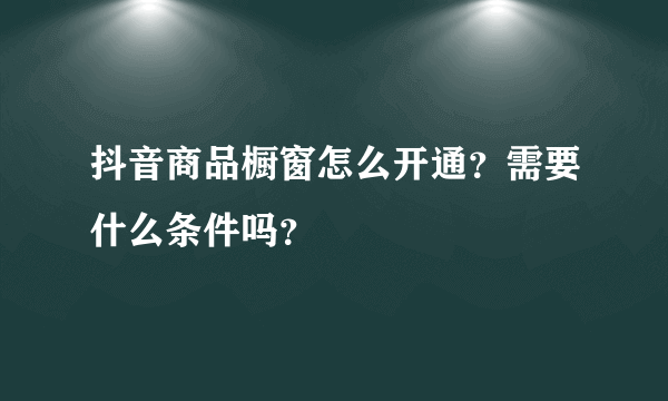 抖音商品橱窗怎么开通？需要什么条件吗？