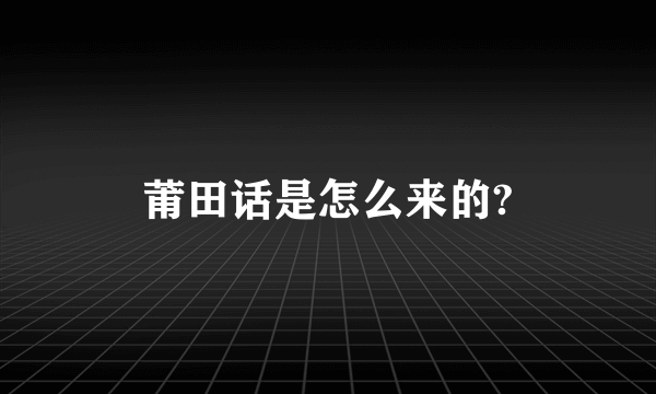 莆田话是怎么来的?