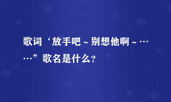 歌词‘放手吧～别想他啊～……”歌名是什么？