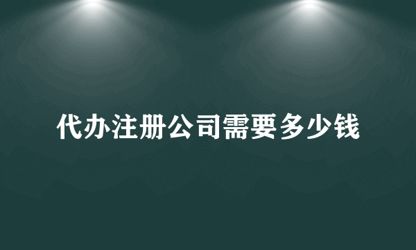 代办注册公司需要多少钱