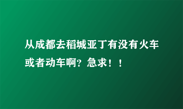 从成都去稻城亚丁有没有火车或者动车啊？急求！！