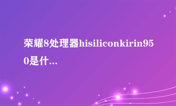 荣耀8处理器hisiliconkirin950是什么意思？