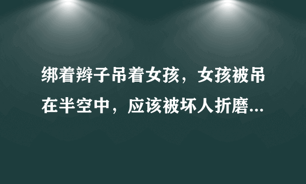 绑着辫子吊着女孩，女孩被吊在半空中，应该被坏人折磨，老电影，当时很震撼，忘了叫什么电影，