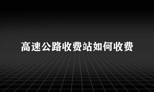 高速公路收费站如何收费