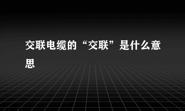 交联电缆的“交联”是什么意思