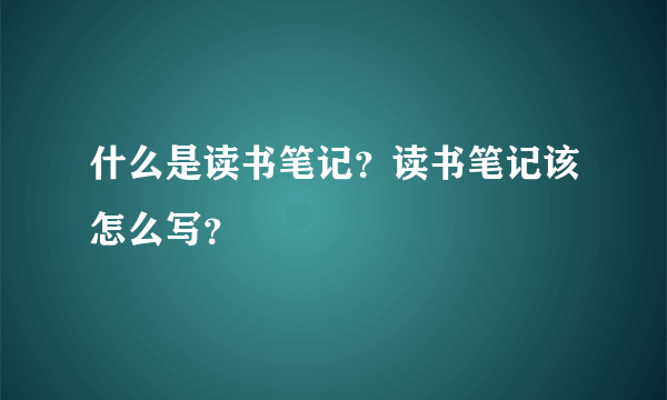 什么是读书笔记？读书笔记该怎么写？