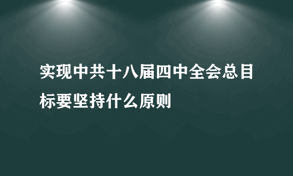 实现中共十八届四中全会总目标要坚持什么原则