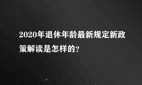 2020年退休年龄最新规定新政策解读是怎样的？