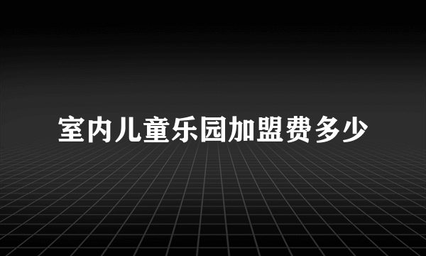 室内儿童乐园加盟费多少