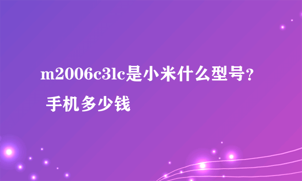 m2006c3lc是小米什么型号？ 手机多少钱