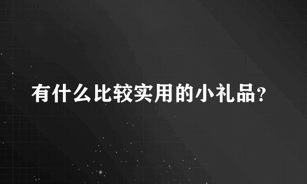 有什么比较实用的小礼品？