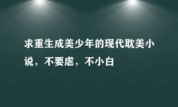 求重生成美少年的现代耽美小说，不要虐，不小白