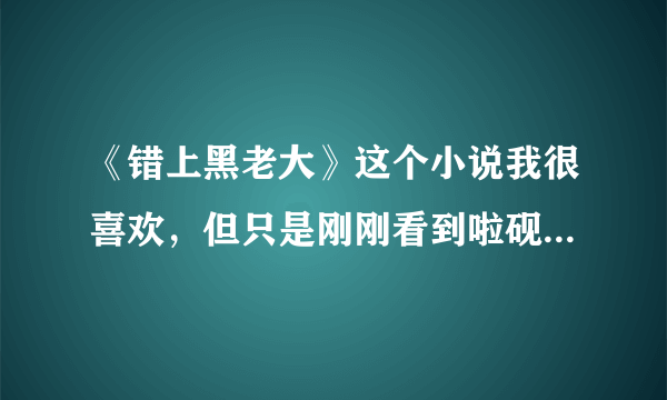 《错上黑老大》这个小说我很喜欢，但只是刚刚看到啦砚青和柳啸龙结婚、谷兰想起来了。但看到这我感觉后面