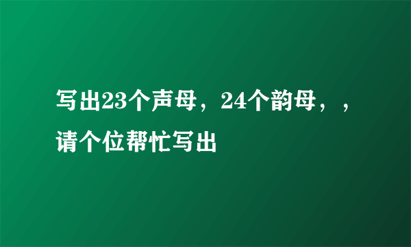 写出23个声母，24个韵母，，请个位帮忙写出