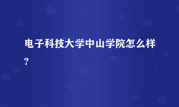 电子科技大学中山学院怎么样?