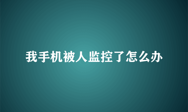 我手机被人监控了怎么办