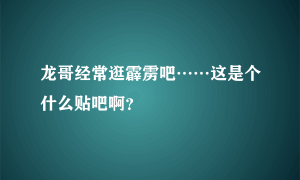 龙哥经常逛霹雳吧……这是个什么贴吧啊？