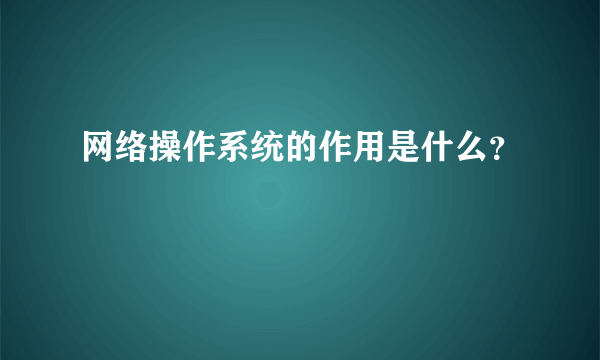 网络操作系统的作用是什么？