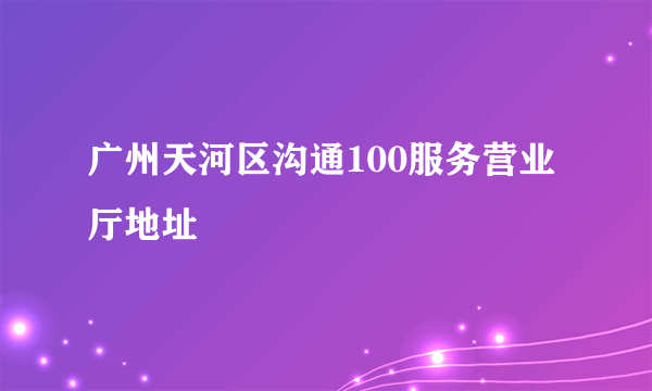 广州天河区沟通100服务营业厅地址