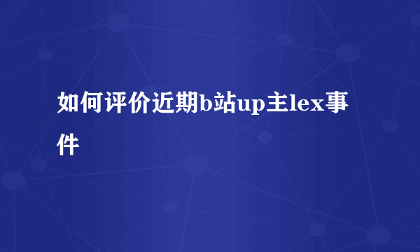 如何评价近期b站up主lex事件